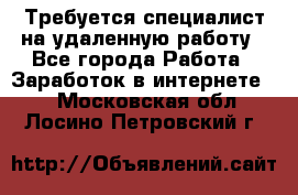 Требуется специалист на удаленную работу - Все города Работа » Заработок в интернете   . Московская обл.,Лосино-Петровский г.